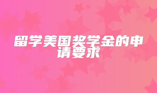 留学美国奖学金的申请要求