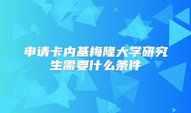 申请卡内基梅隆大学研究生需要什么条件