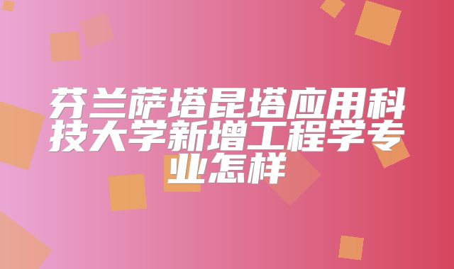 芬兰萨塔昆塔应用科技大学新增工程学专业怎样