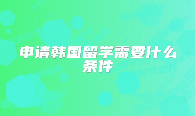 申请韩国留学需要什么条件