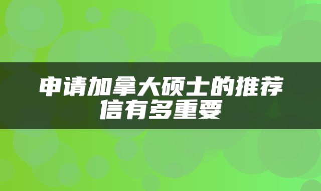 申请加拿大硕士的推荐信有多重要