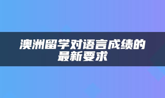 澳洲留学对语言成绩的最新要求