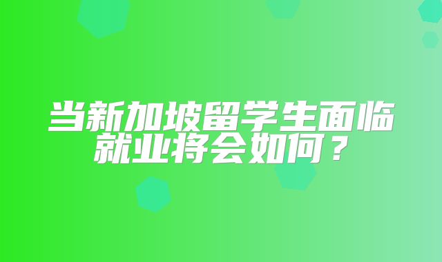 当新加坡留学生面临就业将会如何？