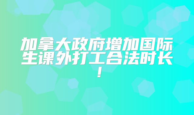 加拿大政府增加国际生课外打工合法时长！