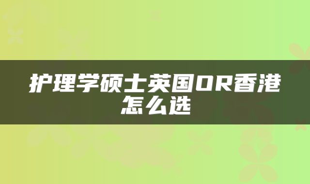 护理学硕士英国OR香港怎么选