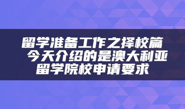 留学准备工作之择校篇 今天介绍的是澳大利亚留学院校申请要求