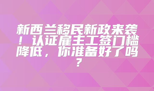 新西兰移民新政来袭!认证雇主工签门槛降低,你准备好了吗?