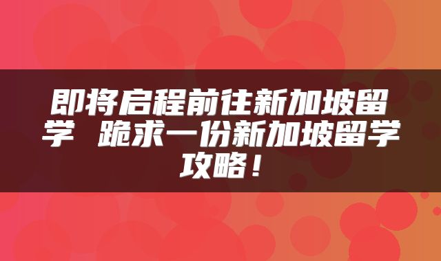 即将启程前往新加坡留学 跪求一份新加坡留学攻略！