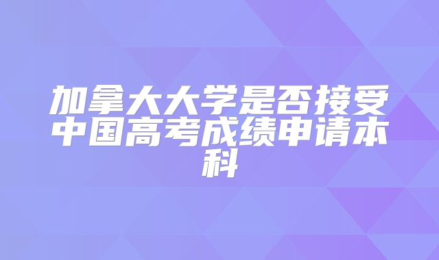 加拿大大学是否接受中国高考成绩申请本科