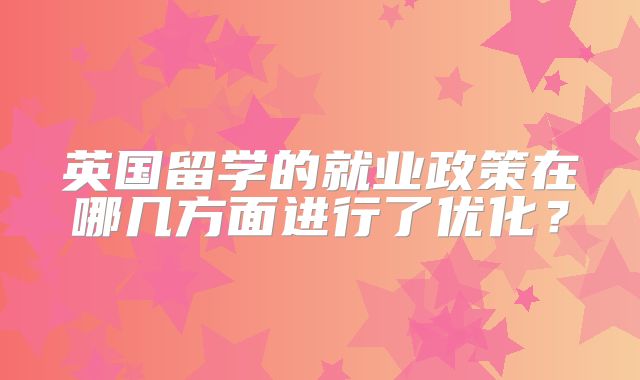 英国留学的就业政策在哪几方面进行了优化？
