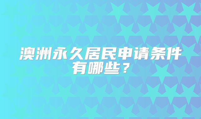 澳洲永久居民申请条件有哪些？