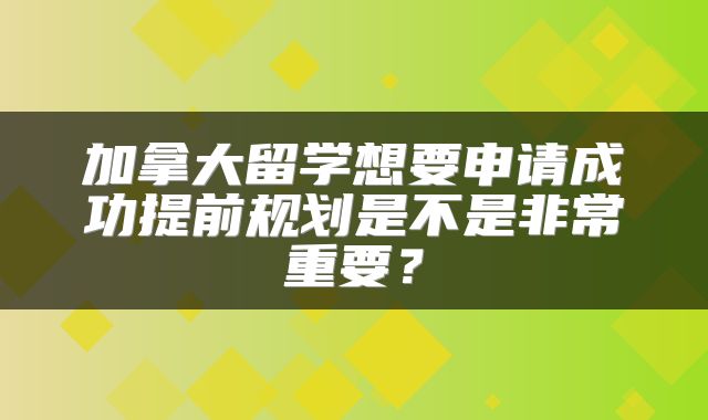 加拿大留学想要申请成功提前规划是不是非常重要？