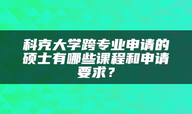 科克大学跨专业申请的硕士有哪些课程和申请要求?
