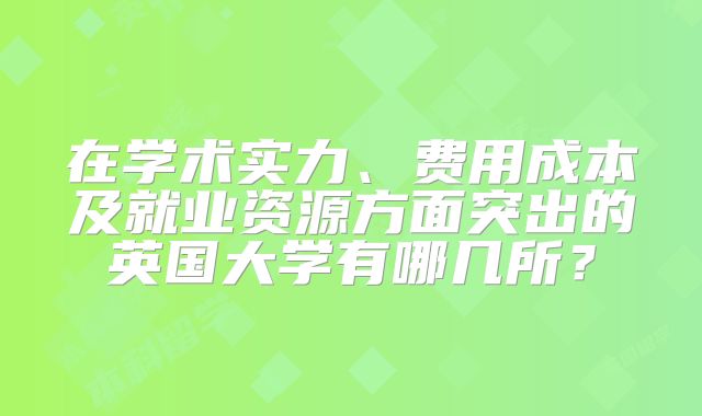 在学术实力、费用成本及就业资源方面突出的英国大学有哪几所？