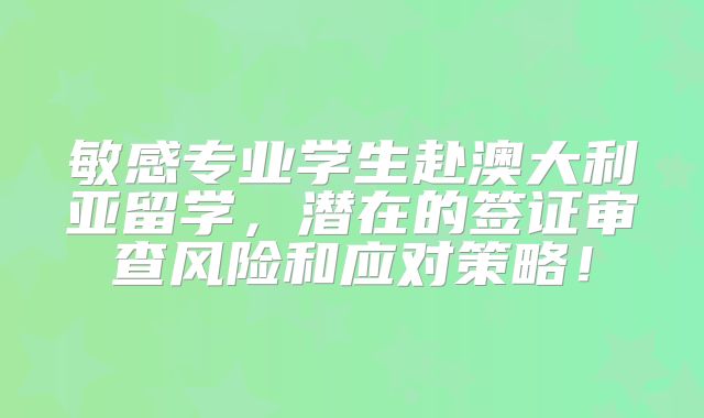 敏感专业学生赴澳大利亚留学，潜在的签证审查风险和应对策略！