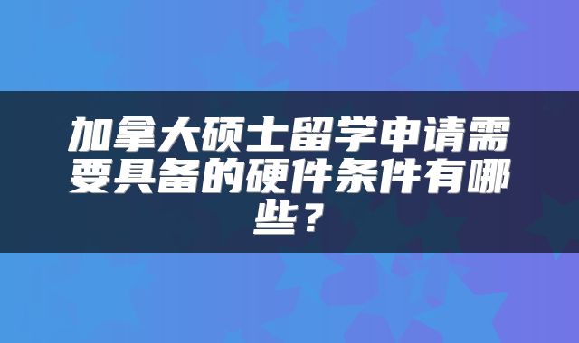 加拿大硕士留学申请需要具备的硬件条件有哪些?