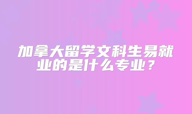 加拿大留学文科生易就业的是什么专业？