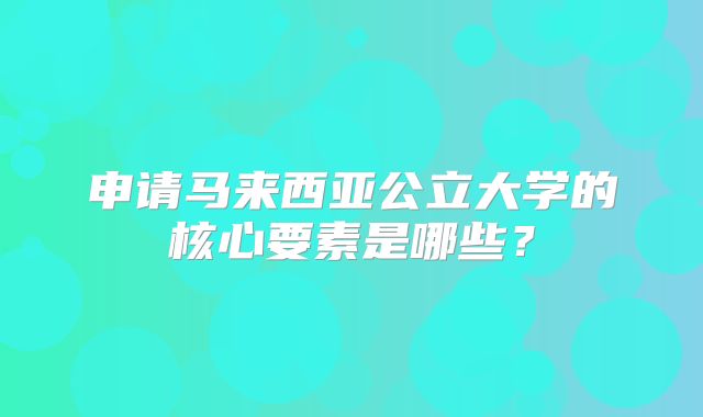 申请马来西亚公立大学的核心要素是哪些？