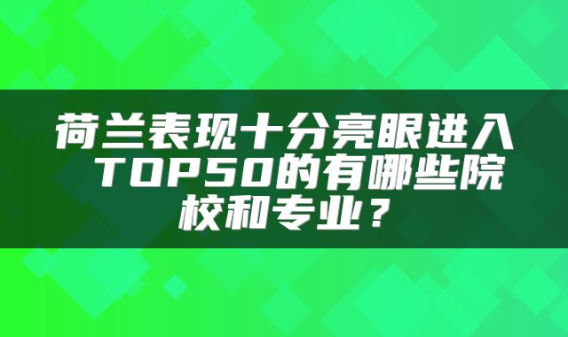 荷兰表现十分亮眼进入 TOP50的有哪些院校和专业？
