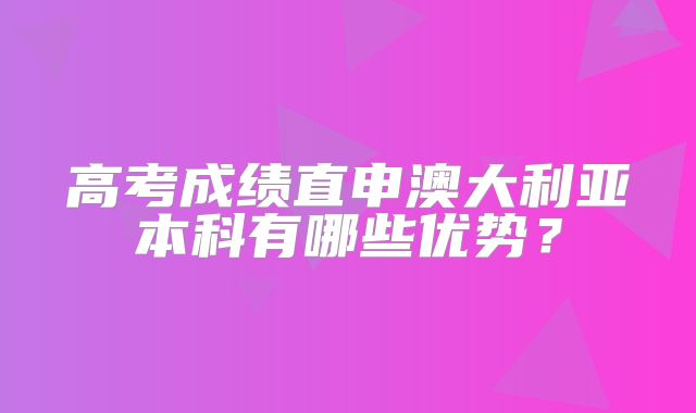 高考成绩直申澳大利亚本科有哪些优势？
