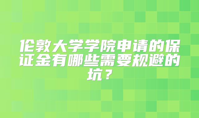 伦敦大学学院申请的保证金有哪些需要规避的坑？