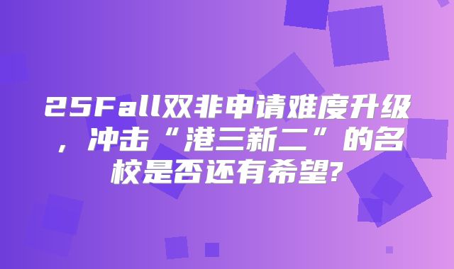 25Fall双非申请难度升级，冲击“港三新二”的名校是否还有希望?