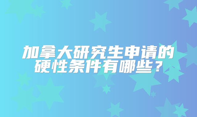 加拿大研究生申请的硬性条件有哪些？