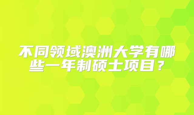 不同领域澳洲大学有哪些一年制硕士项目？