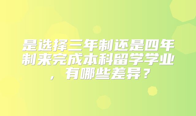 是选择三年制还是四年制来完成本科留学学业，有哪些差异？