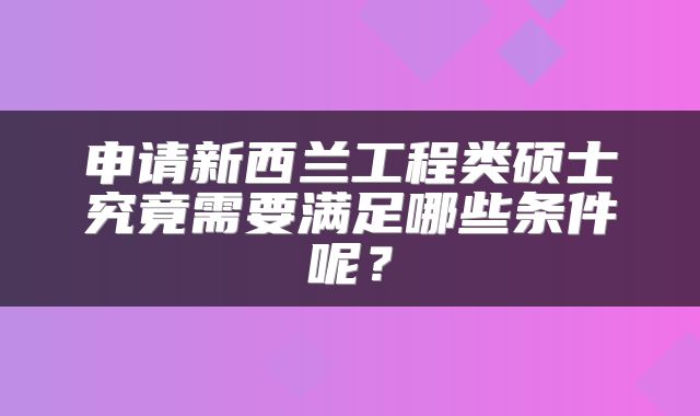 申请新西兰工程类硕士究竟需要满足哪些条件呢？