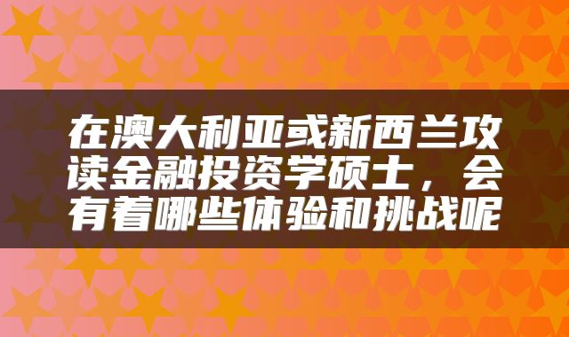 在澳大利亚或新西兰攻读金融投资学硕士,会有着哪些体验和挑战呢