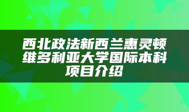 西北政法新西兰惠灵顿维多利亚大学国际本科项目介绍