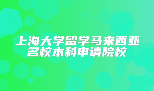 上海大学留学马来西亚名校本科申请院校