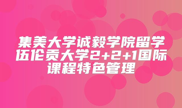 集美大学诚毅学院留学伍伦贡大学2+2+1国际课程特色管理