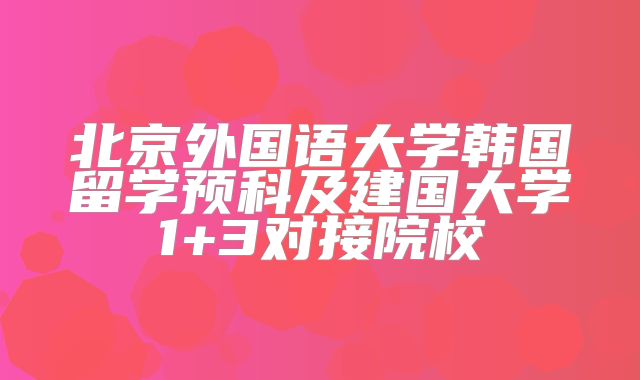 北京外国语大学韩国留学预科及建国大学1+3对接院校