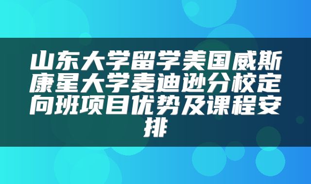 山东大学留学美国威斯康星大学麦迪逊分校定向班项目优势及课程安排