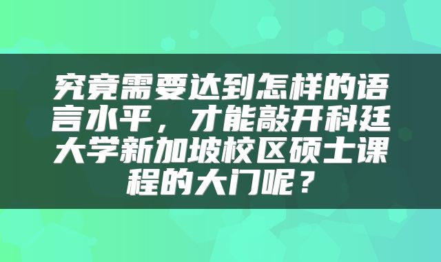 究竟需要达到怎样的语言水平，才能敲开科廷大学新加坡校区硕士课程的大门呢？