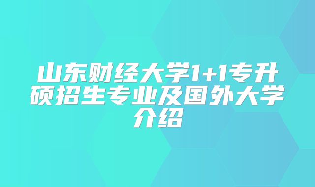山东财经大学1+1专升硕招生专业及国外大学介绍