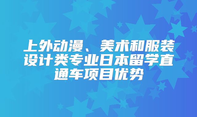 上外动漫、美术和服装设计类专业日本留学直通车项目优势