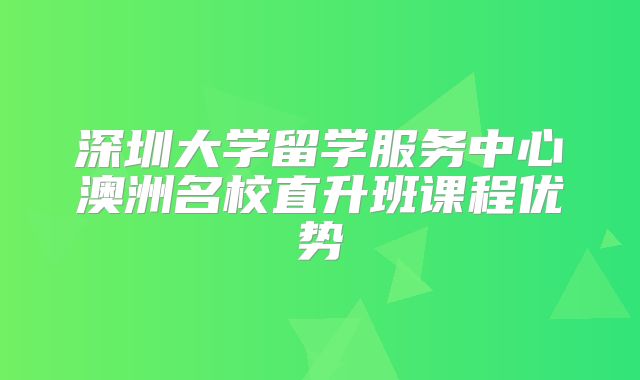 深圳大学留学服务中心澳洲名校直升班课程优势