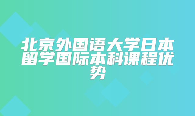 北京外国语大学日本留学国际本科课程优势