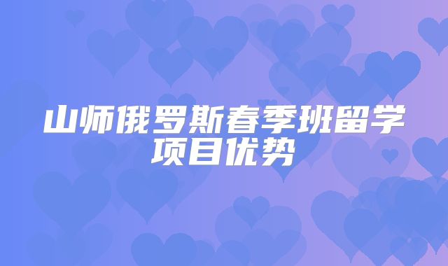 山师俄罗斯春季班留学项目优势
