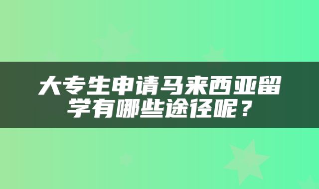 大专生申请马来西亚留学有哪些途径呢？