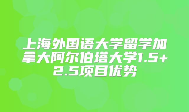 上海外国语大学留学加拿大阿尔伯塔大学1.5+2.5项目优势