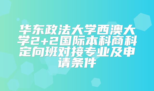 华东政法大学西澳大学2+2国际本科商科定向班对接专业及申请条件