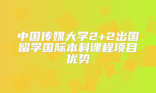 中国传媒大学2+2出国留学国际本科课程项目优势