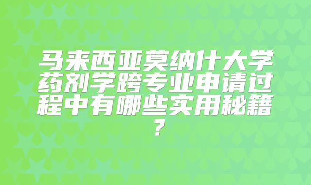 马来西亚莫纳什大学药剂学跨专业申请过程中有哪些实用秘籍？