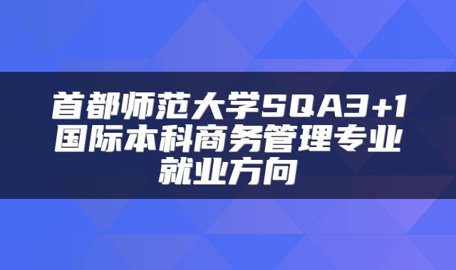 首都师范大学SQA3+1国际本科商务管理专业就业方向