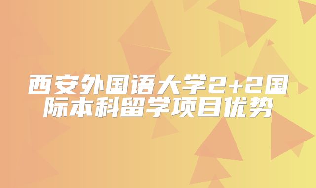 西安外国语大学2+2国际本科留学项目优势