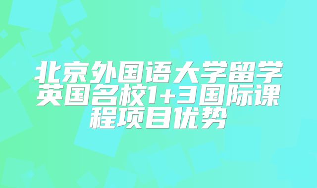 北京外国语大学留学英国名校1+3国际课程项目优势